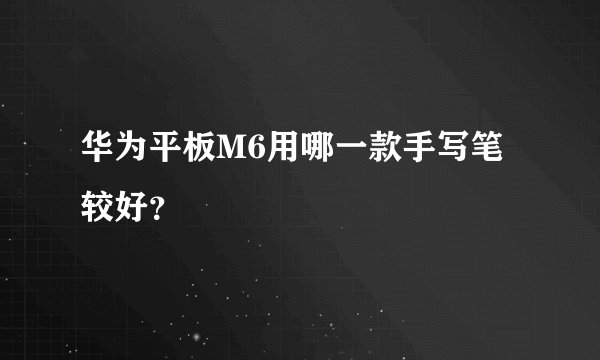 华为平板M6用哪一款手写笔较好？