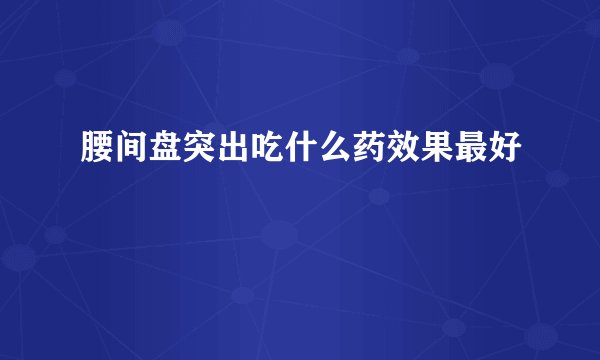 腰间盘突出吃什么药效果最好