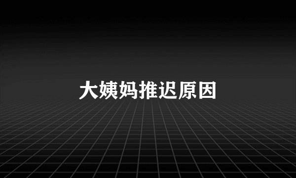 大姨妈推迟原因