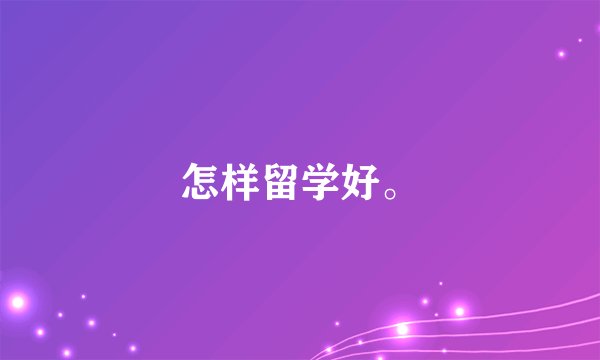 怎样留学好。