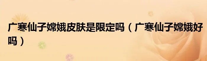 广寒仙子嫦娥皮肤是限定吗（广寒仙子嫦娥好吗）