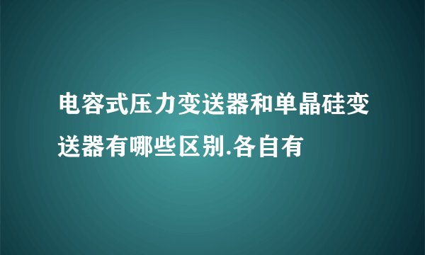 电容式压力变送器和单晶硅变送器有哪些区别.各自有