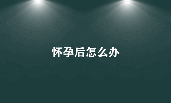 怀孕后怎么办