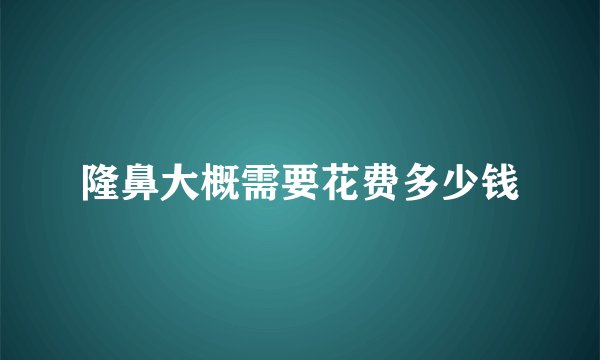 隆鼻大概需要花费多少钱