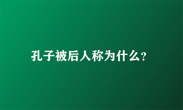 孔子被后人称为什么？
