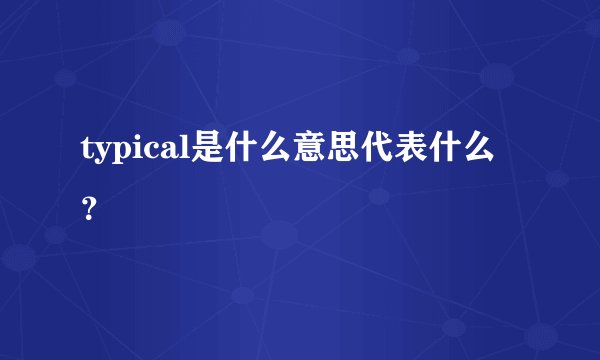 typical是什么意思代表什么？