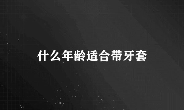 什么年龄适合带牙套
