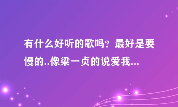 有什么好听的歌吗？最好是要慢的..像梁一贞的说爱我陈绮贞的鱼等等之类的...