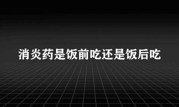 消炎药是饭前吃还是饭后吃