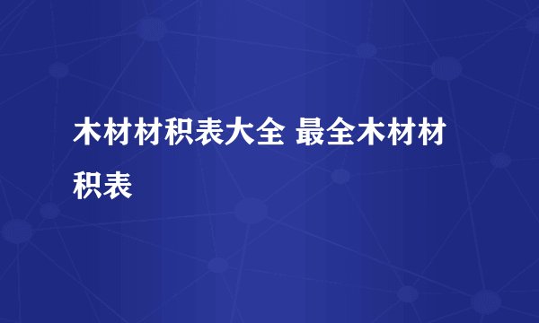 木材材积表大全 最全木材材积表