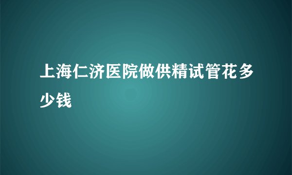 上海仁济医院做供精试管花多少钱