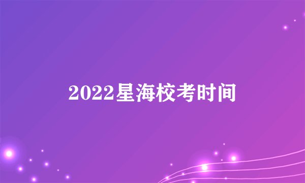 2022星海校考时间