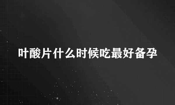 叶酸片什么时候吃最好备孕