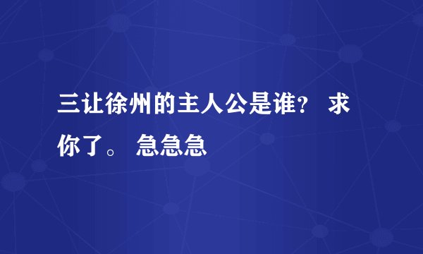 三让徐州的主人公是谁？ 求你了。 急急急