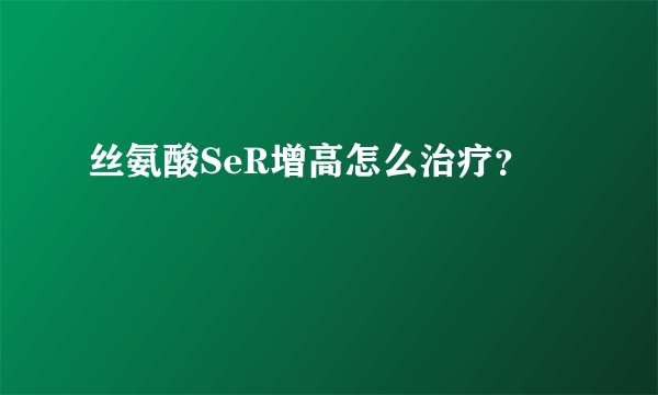 丝氨酸SeR增高怎么治疗？