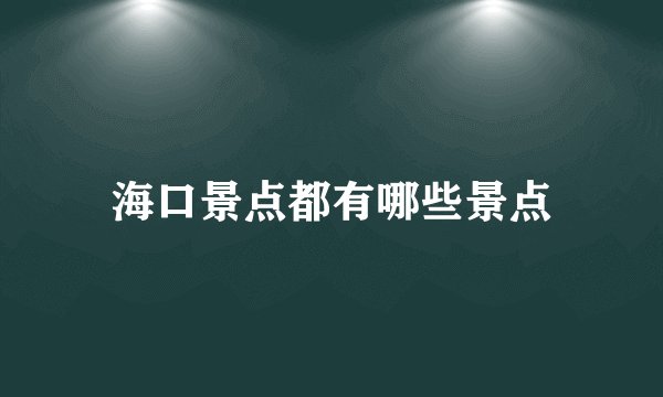 海口景点都有哪些景点