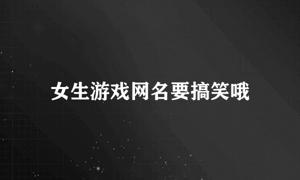 女生游戏网名要搞笑哦