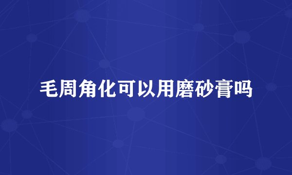 毛周角化可以用磨砂膏吗