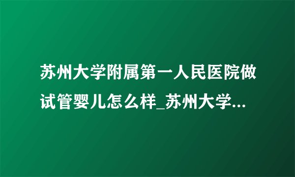 苏州大学附属第一人民医院做试管婴儿怎么样_苏州大学附属第一人民医院试管婴儿成功率