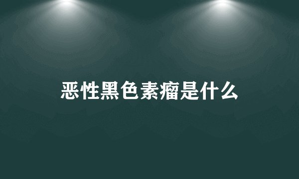恶性黑色素瘤是什么