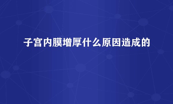 子宫内膜增厚什么原因造成的
