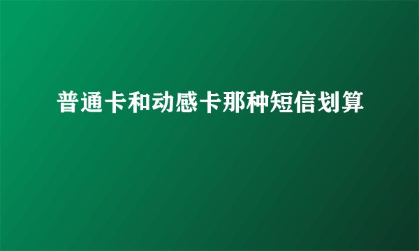 普通卡和动感卡那种短信划算