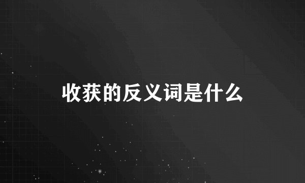 收获的反义词是什么