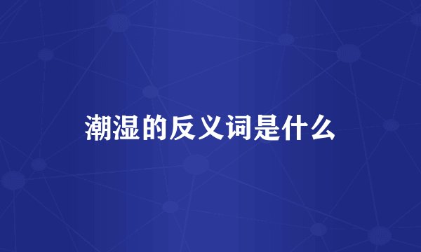 潮湿的反义词是什么