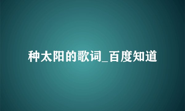 种太阳的歌词_百度知道