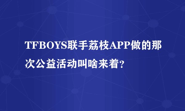 TFBOYS联手荔枝APP做的那次公益活动叫啥来着？