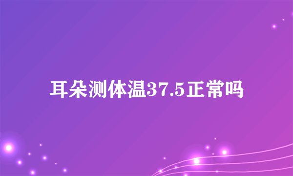耳朵测体温37.5正常吗