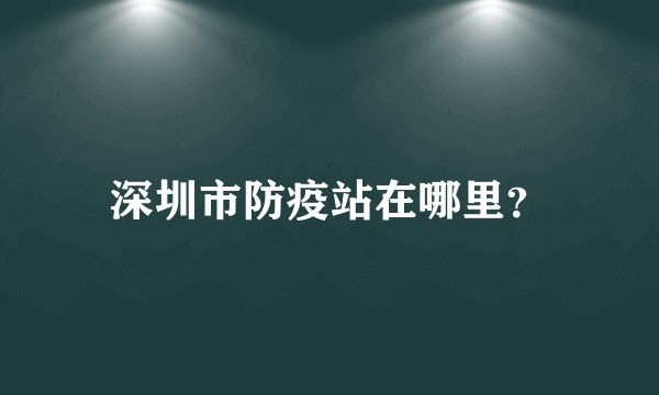 深圳市防疫站在哪里？