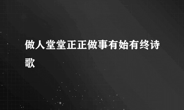 做人堂堂正正做事有始有终诗歌