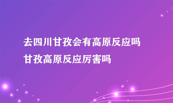 去四川甘孜会有高原反应吗 甘孜高原反应厉害吗