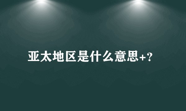 亚太地区是什么意思+？