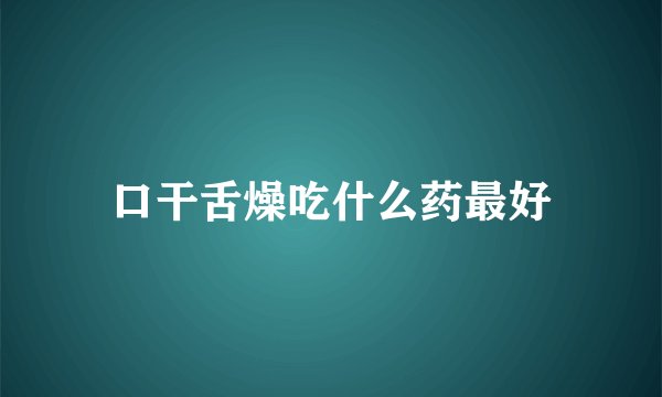 口干舌燥吃什么药最好