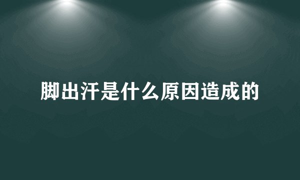 脚出汗是什么原因造成的