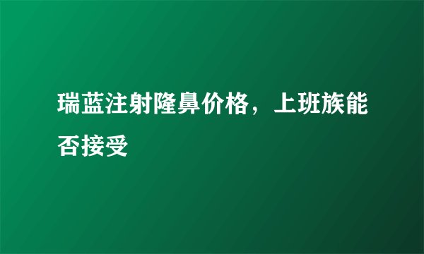 瑞蓝注射隆鼻价格，上班族能否接受