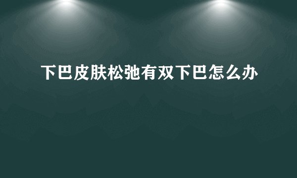 下巴皮肤松弛有双下巴怎么办
