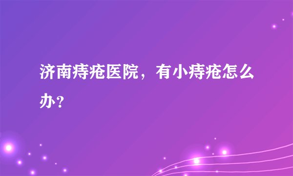 济南痔疮医院，有小痔疮怎么办？