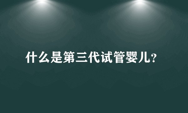 什么是第三代试管婴儿？