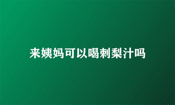 来姨妈可以喝刺梨汁吗