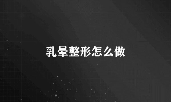 乳晕整形怎么做