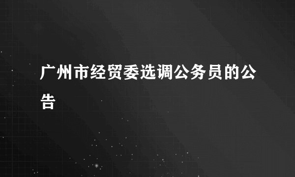 广州市经贸委选调公务员的公告