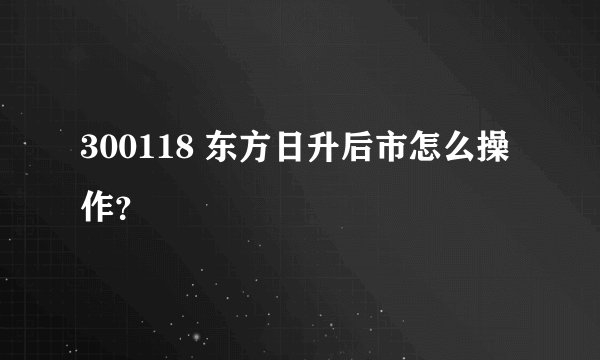 300118 东方日升后市怎么操作？