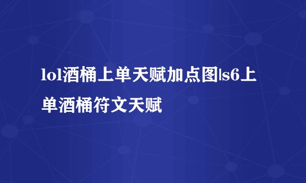 lol酒桶上单天赋加点图|s6上单酒桶符文天赋