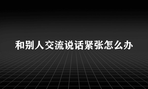 和别人交流说话紧张怎么办