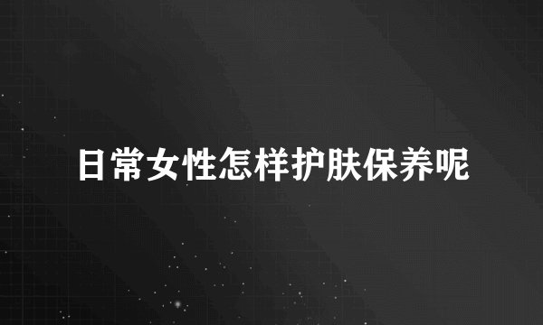 日常女性怎样护肤保养呢