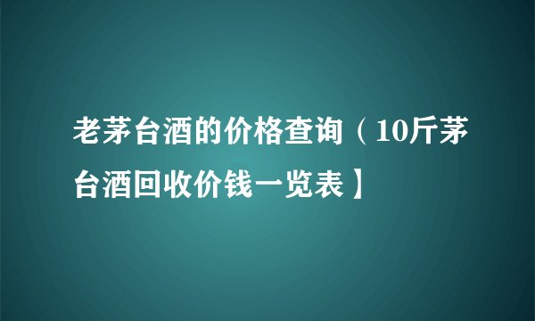 老茅台酒的价格查询(10斤茅台酒回收价钱一览表】