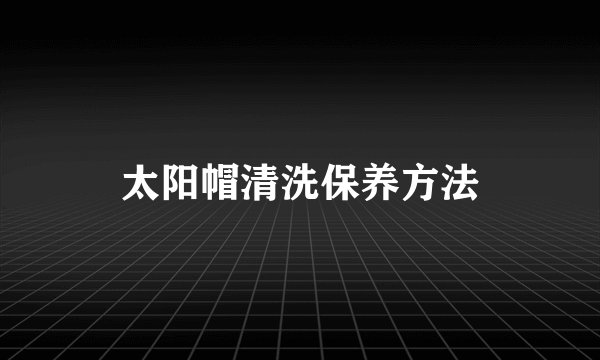 太阳帽清洗保养方法